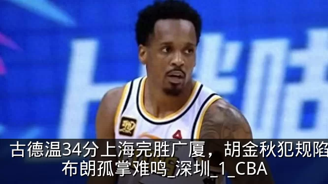 古德温34分上海完胜广厦,胡金秋犯规陷阱布朗孤掌难鸣_深圳_1_CBA